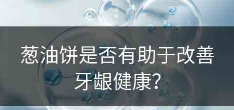 葱油饼是否有助于改善牙龈健康？